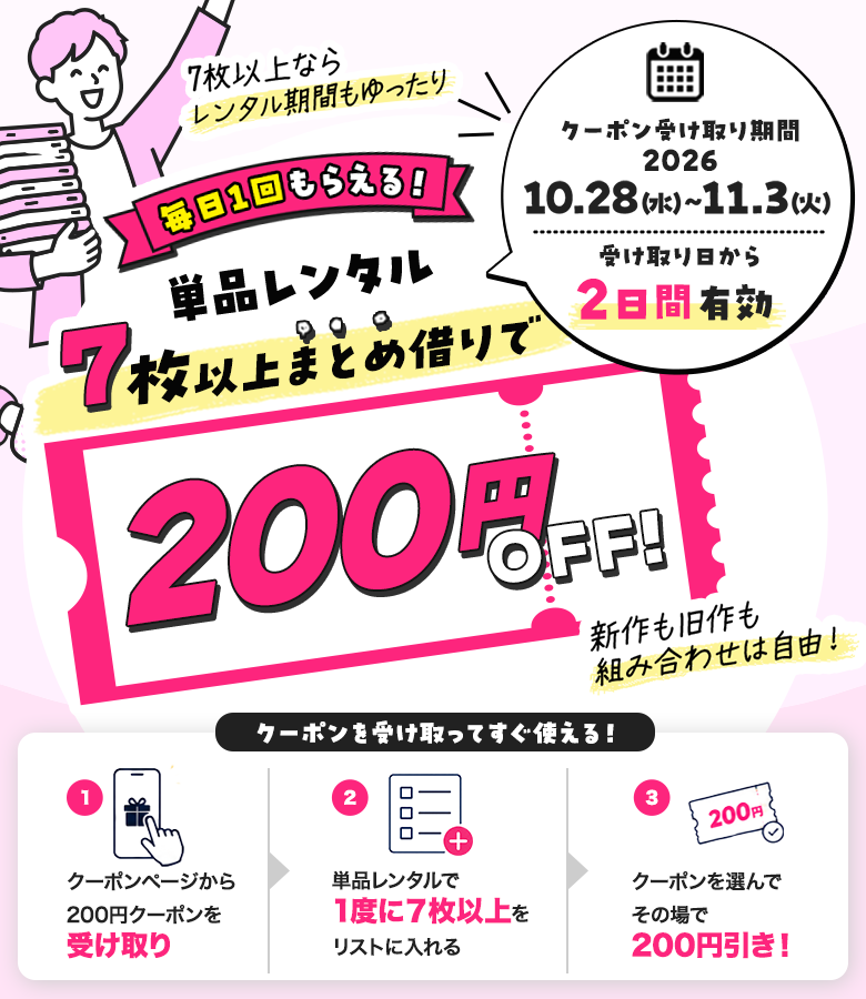 毎日1回もらえる！単品レンタル7枚以上まとめ借りで200円OFF！クーポンを受け取ってすぐ使える！ クーポン受け取り期間2026年10月28日(水) ～ 2026年11月3日(火) 受け取り日から2日間有効